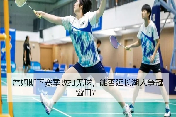 詹姆斯下赛季改打无球，能否延长湖人争冠窗口？